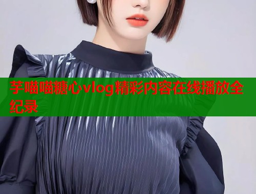 芋喵喵糖心vlog精彩内容在线播放全纪录  第1张