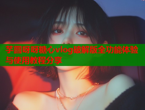 芋圆呀呀糖心vlog破解版全功能体验与使用教程分享  第1张