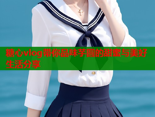 糖心vlog带你品味芋圆的甜蜜与美好生活分享  第1张