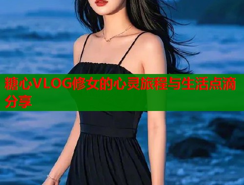 糖心VLOG修女的心灵旅程与生活点滴分享  第1张