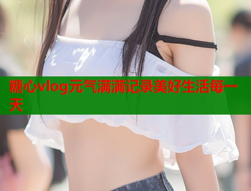 糖心vlog元气满满记录美好生活每一天  第1张