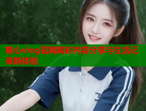 糖心vlog官网精彩内容分享与生活记录新体验  第1张