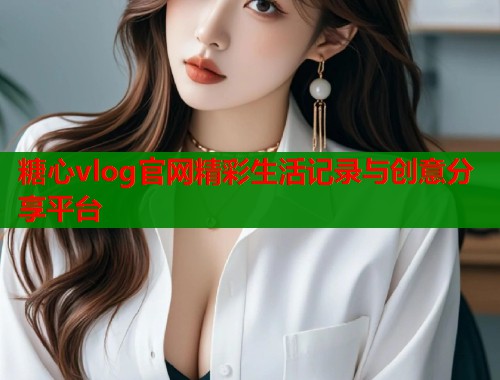 糖心vlog官网精彩生活记录与创意分享平台  第2张