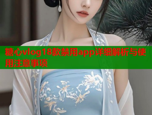 糖心vlog18款禁用app详细解析与使用注意事项  第1张