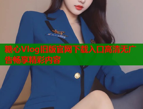 糖心Vlog旧版官网下载入口高清无广告畅享精彩内容  第1张