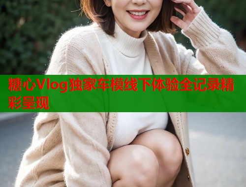 糖心Vlog独家车模线下体验全记录精彩呈现  第2张