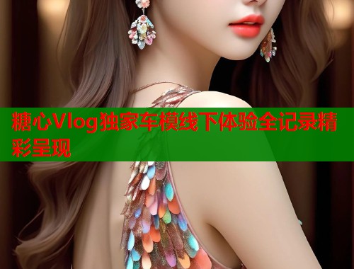 糖心Vlog独家车模线下体验全记录精彩呈现  第1张