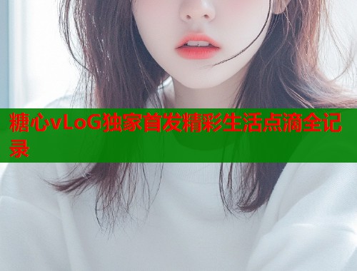 糖心vLoG独家首发精彩生活点滴全记录  第1张