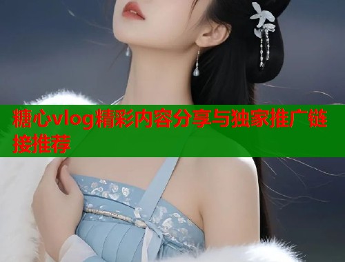 糖心vlog精彩内容分享与独家推广链接推荐  第1张