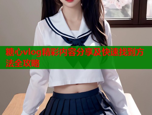 糖心vlog精彩内容分享及快速找到方法全攻略  第1张