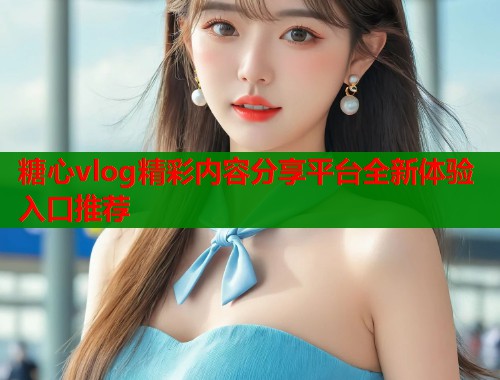 糖心vlog精彩内容分享平台全新体验入口推荐  第2张