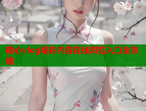 糖心vlog精彩内容在线浏览入口全攻略  第2张