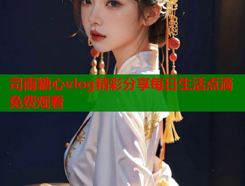 司雨糖心vlog精彩分享每日生活点滴免费观看  第1张