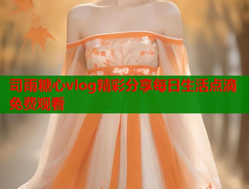 司雨糖心vlog精彩分享每日生活点滴免费观看  第2张