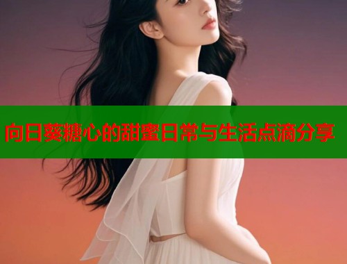 向日葵糖心的甜蜜日常与生活点滴分享  第1张
