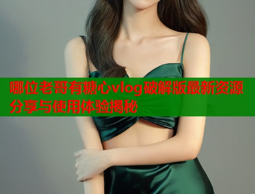 哪位老哥有糖心vlog破解版最新资源分享与使用体验揭秘  第2张