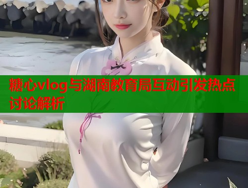 糖心vlog与湖南教育局互动引发热点讨论解析  第1张