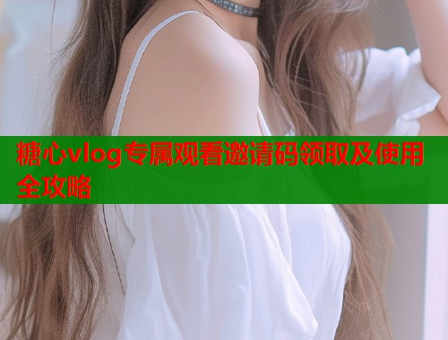 糖心vlog专属观看邀请码领取及使用全攻略  第1张