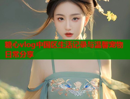 糖心vlog中国区生活记录与温馨宠物日常分享  第1张