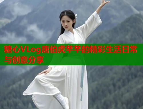 糖心VLog唐伯虎芊芊的精彩生活日常与创意分享  第1张