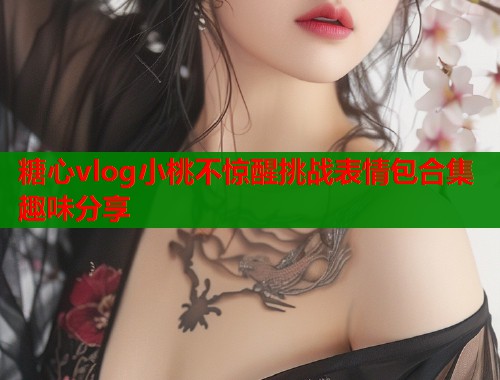 糖心vlog小桃不惊醒挑战表情包合集趣味分享  第1张