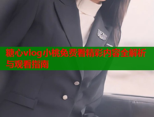 糖心vlog小桃免费看精彩内容全解析与观看指南  第1张