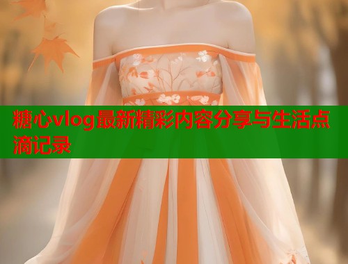 糖心vlog最新精彩内容分享与生活点滴记录  第1张