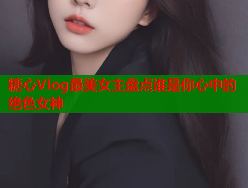 糖心Vlog最美女主盘点谁是你心中的绝色女神  第1张