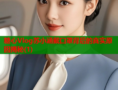 糖心Vlog苏小涵戴口罩背后的真实原因揭秘(1)  第1张